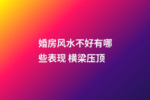 婚房风水不好有哪些表现 横梁压顶